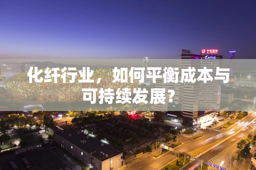 化纤行业，如何平衡成本与可持续发展？