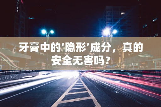 牙膏中的‘隐形’成分，真的安全无害吗？