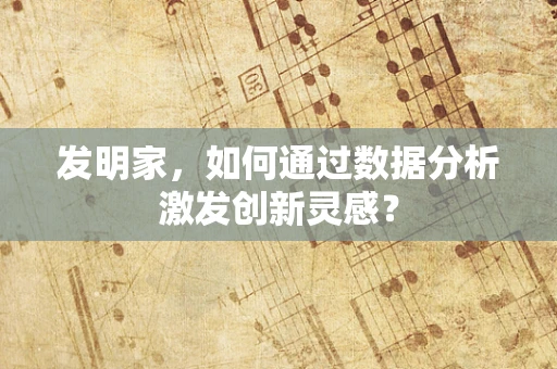 发明家，如何通过数据分析激发创新灵感？