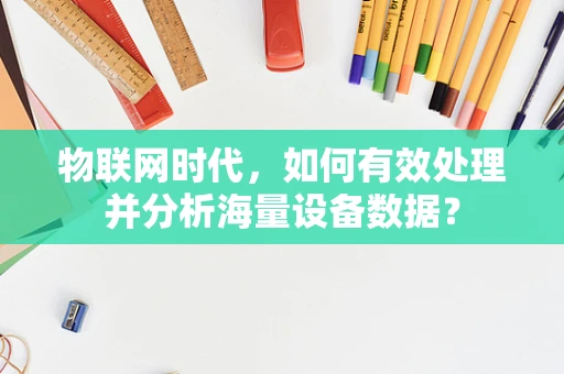 物联网时代，如何有效处理并分析海量设备数据？