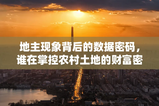 地主现象背后的数据密码，谁在掌控农村土地的财富密码？