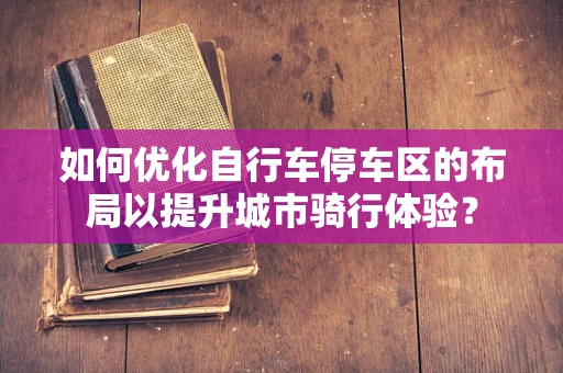 如何优化自行车停车区的布局以提升城市骑行体验？