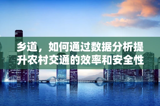 乡道，如何通过数据分析提升农村交通的效率和安全性？