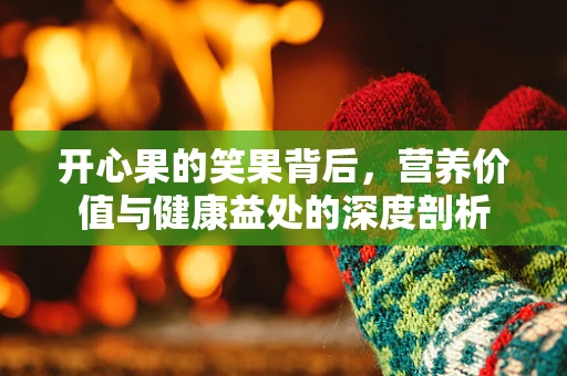 开心果的笑果背后，营养价值与健康益处的深度剖析