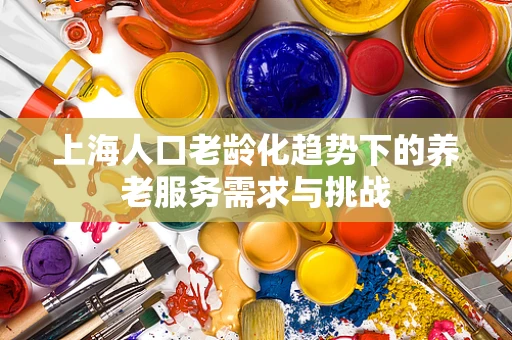 上海人口老龄化趋势下的养老服务需求与挑战