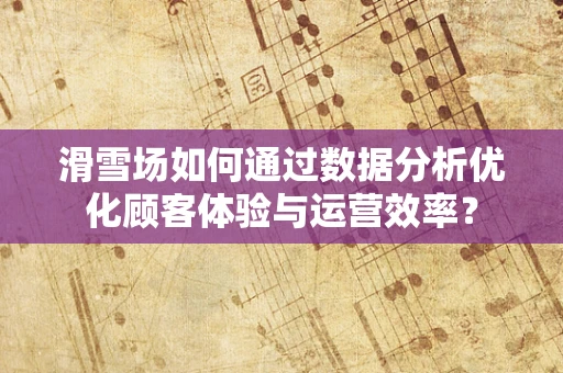 滑雪场如何通过数据分析优化顾客体验与运营效率？