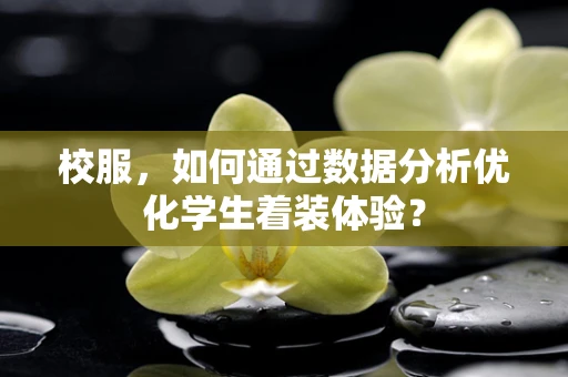 校服，如何通过数据分析优化学生着装体验？