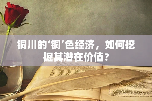 铜川的‘铜’色经济，如何挖掘其潜在价值？