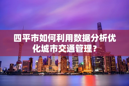 四平市如何利用数据分析优化城市交通管理？