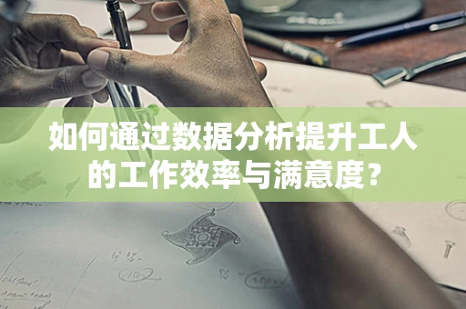 如何通过数据分析提升工人的工作效率与满意度？
