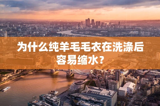 为什么纯羊毛毛衣在洗涤后容易缩水？