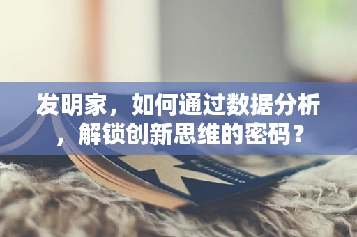 发明家，如何通过数据分析，解锁创新思维的密码？
