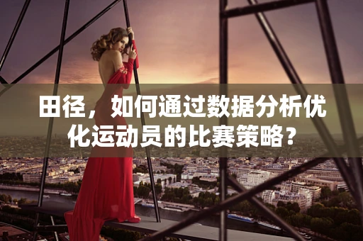 田径，如何通过数据分析优化运动员的比赛策略？