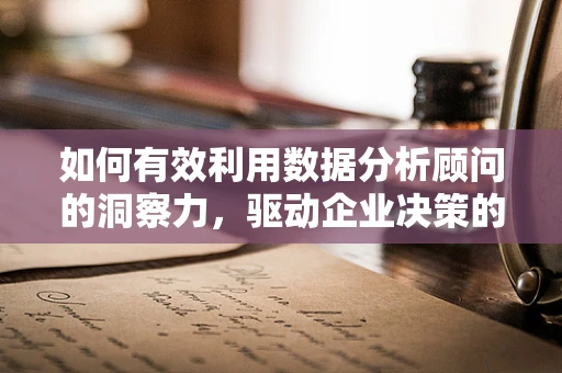 如何有效利用数据分析顾问的洞察力，驱动企业决策的智能化？