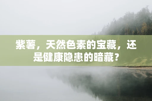 紫薯，天然色素的宝藏，还是健康隐患的暗藏？