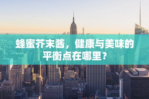 蜂蜜芥末酱，健康与美味的平衡点在哪里？