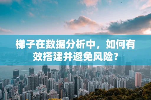 梯子在数据分析中，如何有效搭建并避免风险？