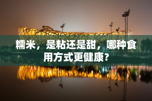 糯米，是粘还是甜，哪种食用方式更健康？
