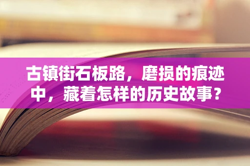 古镇街石板路，磨损的痕迹中，藏着怎样的历史故事？