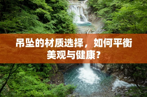 吊坠的材质选择，如何平衡美观与健康？