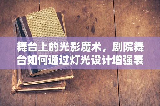 舞台上的光影魔术，剧院舞台如何通过灯光设计增强表演效果？