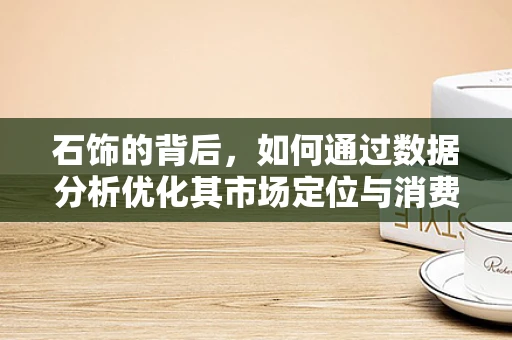 石饰的背后，如何通过数据分析优化其市场定位与消费者偏好？