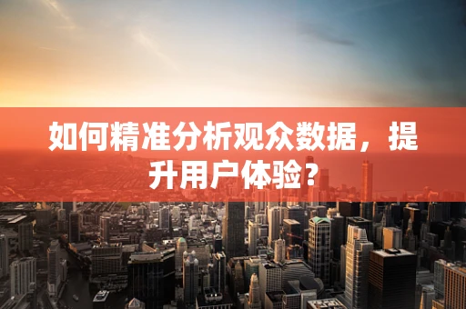 如何精准分析观众数据，提升用户体验？