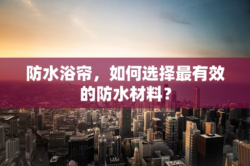 防水浴帘，如何选择最有效的防水材料？