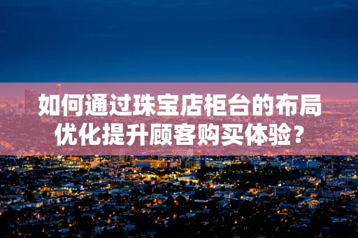 如何通过珠宝店柜台的布局优化提升顾客购买体验？