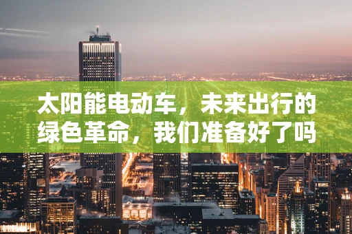 太阳能电动车，未来出行的绿色革命，我们准备好了吗？