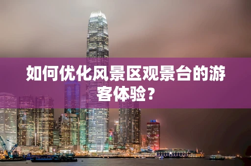 如何优化风景区观景台的游客体验？