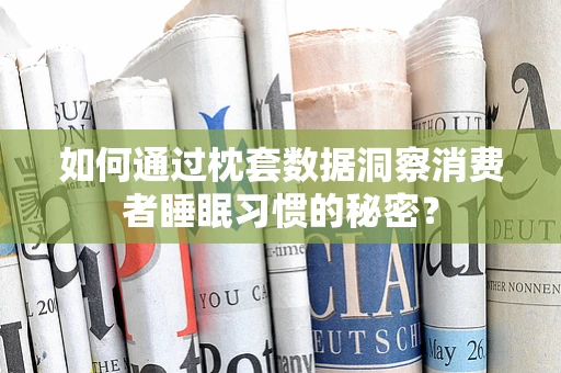 如何通过枕套数据洞察消费者睡眠习惯的秘密？