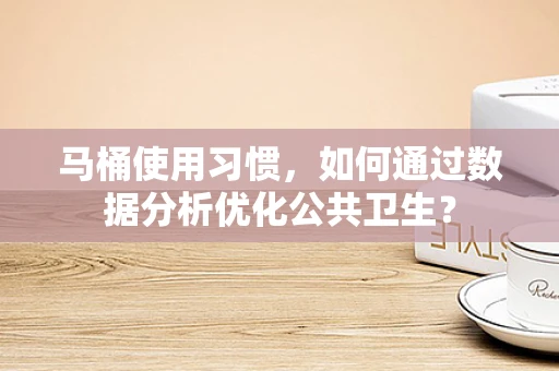 马桶使用习惯，如何通过数据分析优化公共卫生？