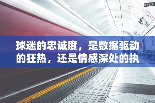 球迷的忠诚度，是数据驱动的狂热，还是情感深处的执着？