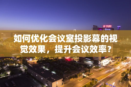 如何优化会议室投影幕的视觉效果，提升会议效率？