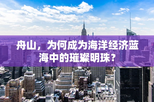 舟山，为何成为海洋经济蓝海中的璀璨明珠？