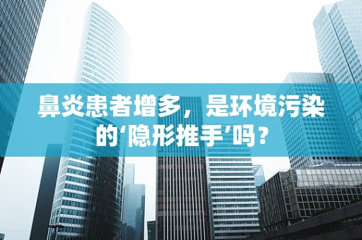 鼻炎患者增多，是环境污染的‘隐形推手’吗？