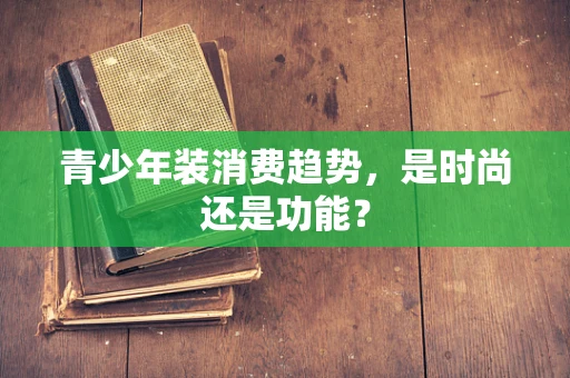 青少年装消费趋势，是时尚还是功能？