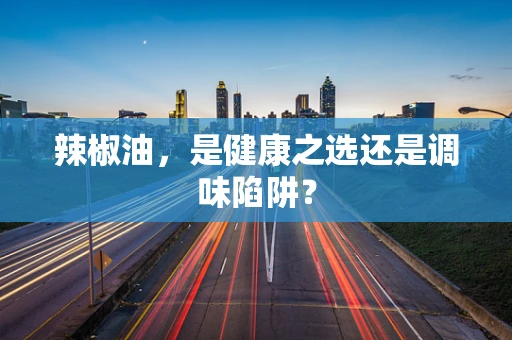 辣椒油，是健康之选还是调味陷阱？