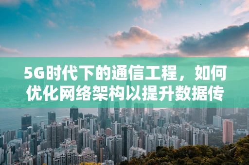 5G时代下的通信工程，如何优化网络架构以提升数据传输效率？