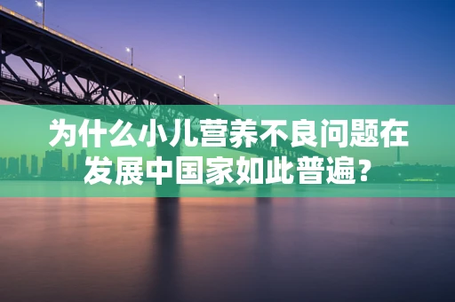 为什么小儿营养不良问题在发展中国家如此普遍？