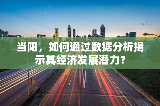 当阳，如何通过数据分析揭示其经济发展潜力？