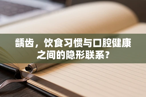 龋齿，饮食习惯与口腔健康之间的隐形联系？