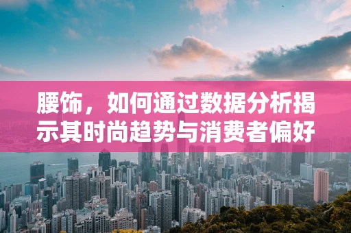 腰饰，如何通过数据分析揭示其时尚趋势与消费者偏好？