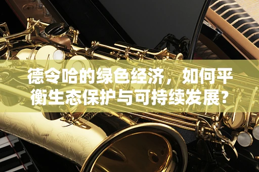 德令哈的绿色经济，如何平衡生态保护与可持续发展？