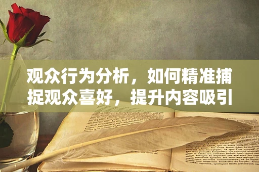 观众行为分析，如何精准捕捉观众喜好，提升内容吸引力？