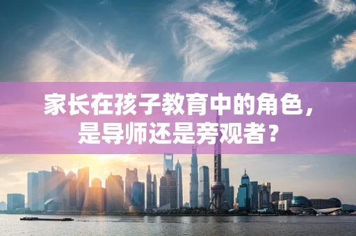 家长在孩子教育中的角色，是导师还是旁观者？