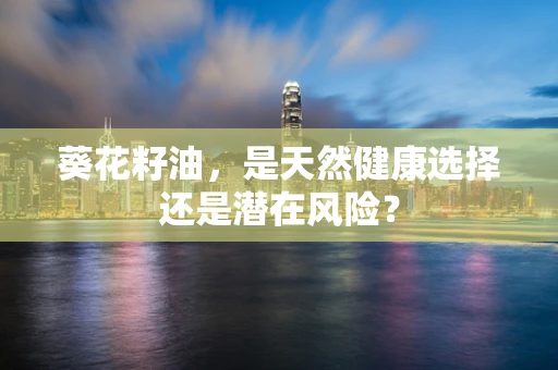 葵花籽油，是天然健康选择还是潜在风险？