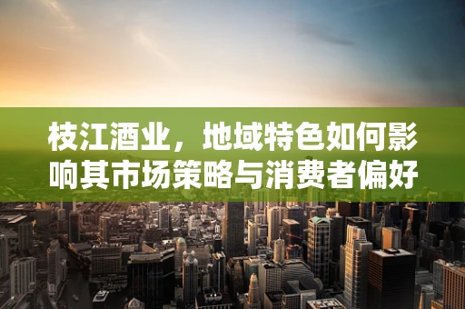 枝江酒业，地域特色如何影响其市场策略与消费者偏好的数据分析？