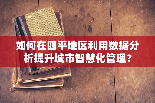 如何在四平地区利用数据分析提升城市智慧化管理？